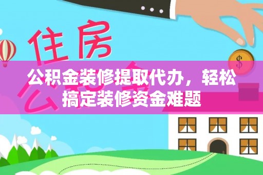 巴林左旗公积金装修提取代办，轻松搞定装修资金难题
