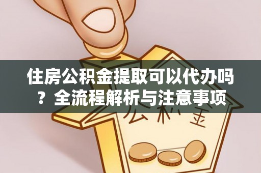 巴林左旗住房公积金提取可以代办吗？全流程解析与注意事项