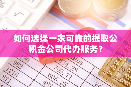 巴林左旗如何选择一家可靠的提取公积金公司代办服务？