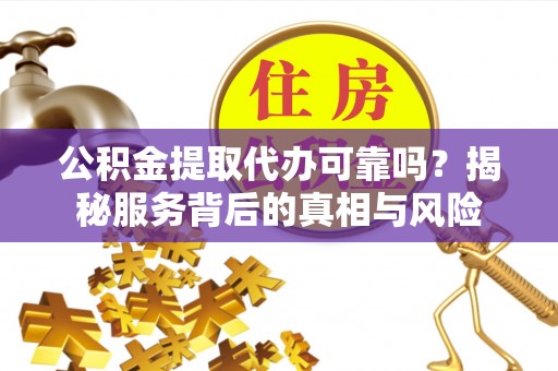 巴林左旗公积金提取代办可靠吗？揭秘服务背后的真相与风险