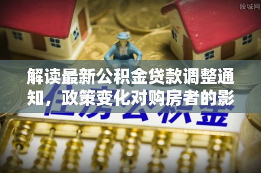巴林左旗解读最新公积金贷款调整通知，政策变化对购房者的影响