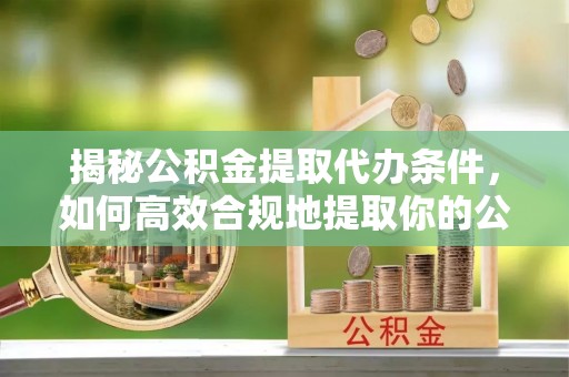 巴林左旗揭秘公积金提取代办条件，如何高效合规地提取你的公积金