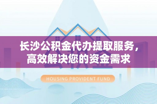 巴林左旗长沙公积金代办提取服务，高效解决您的资金需求