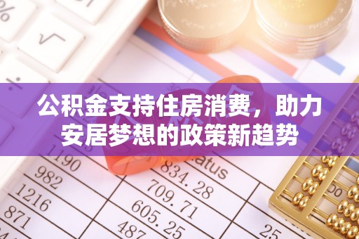 巴林左旗公积金支持住房消费，助力安居梦想的政策新趋势