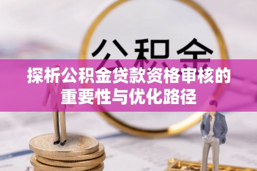 巴林左旗探析公积金贷款资格审核的重要性与优化路径