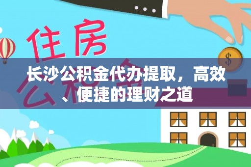 巴林左旗长沙公积金代办提取，高效、便捷的理财之道
