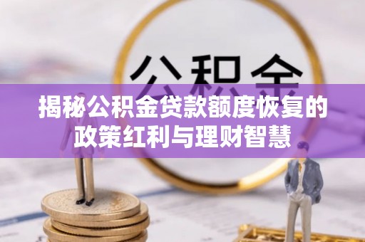 巴林左旗揭秘公积金贷款额度恢复的政策红利与理财智慧