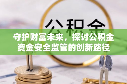 巴林左旗守护财富未来，探讨公积金资金安全监管的创新路径
