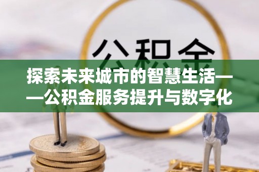 巴林左旗探索未来城市的智慧生活——公积金服务提升与数字化转型的深度结合