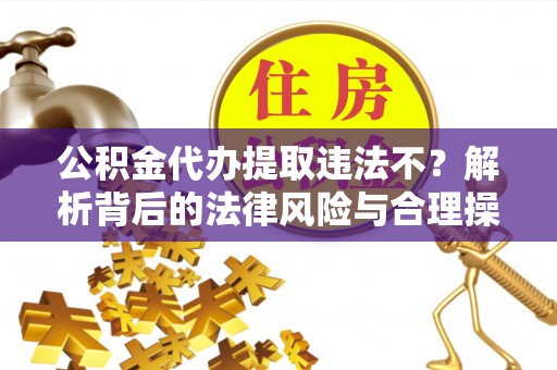 巴林左旗公积金代办提取违法不？解析背后的法律风险与合理操作