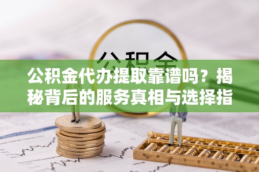 巴林左旗公积金代办提取靠谱吗？揭秘背后的服务真相与选择指南