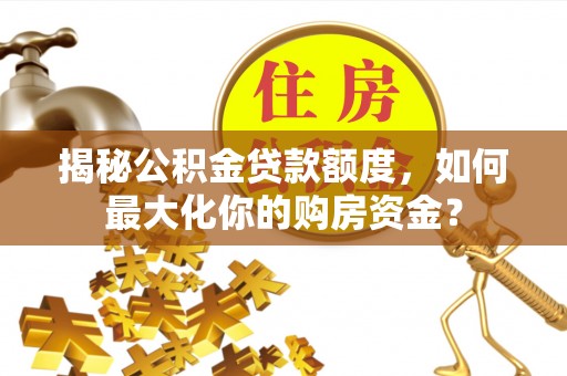 巴林左旗揭秘公积金贷款额度，如何最大化你的购房资金？