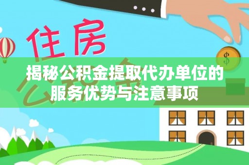 巴林左旗揭秘公积金提取代办单位的服务优势与注意事项