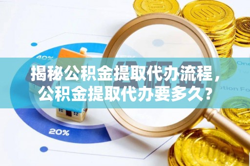 巴林左旗揭秘公积金提取代办流程，公积金提取代办要多久？