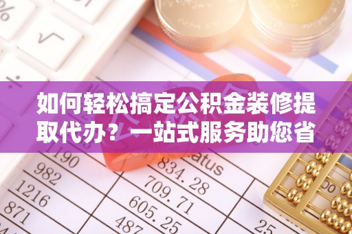 巴林左旗如何轻松搞定公积金装修提取代办？一站式服务助您省时省心