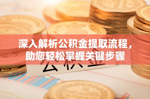 巴林左旗深入解析公积金提取流程，助您轻松掌握关键步骤