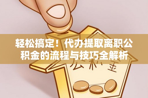 巴林左旗轻松搞定！代办提取离职公积金的流程与技巧全解析