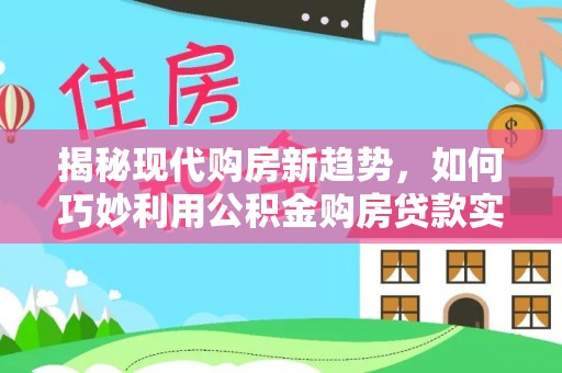 巴林左旗揭秘现代购房新趋势，如何巧妙利用公积金购房贷款实现梦想家园