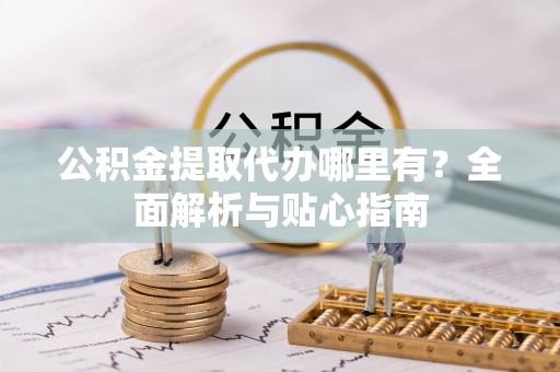 巴林左旗公积金提取代办哪里有？全面解析与贴心指南