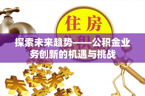 巴林左旗探索未来趋势——公积金业务创新的机遇与挑战