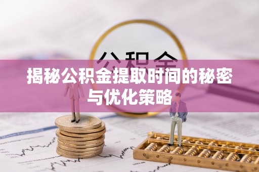 巴林左旗揭秘公积金提取时间的秘密与优化策略