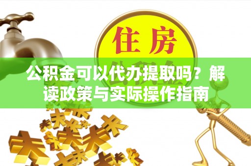 巴林左旗公积金可以代办提取吗？解读政策与实际操作指南