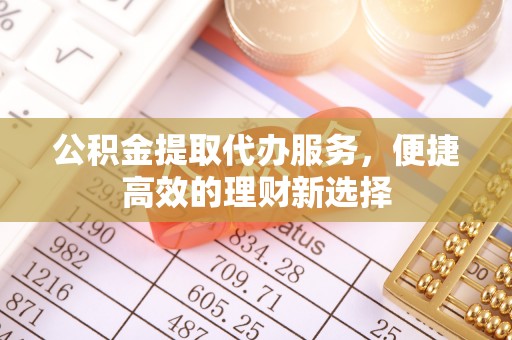 巴林左旗公积金提取代办服务，便捷高效的理财新选择
