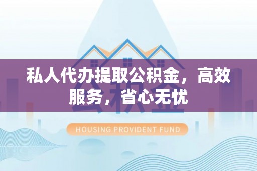 巴林左旗私人代办提取公积金，高效服务，省心无忧