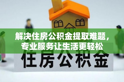 巴林左旗解决住房公积金提取难题，专业服务让生活更轻松