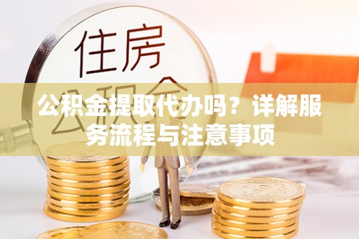 巴林左旗公积金提取代办吗？详解服务流程与注意事项