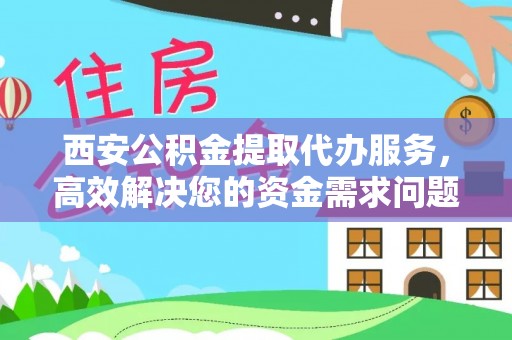 巴林左旗西安公积金提取代办服务，高效解决您的资金需求问题