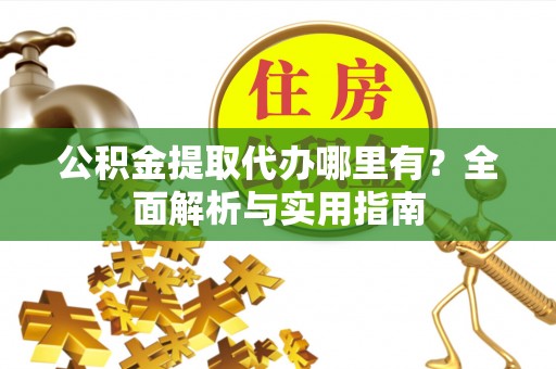 巴林左旗公积金提取代办哪里有？全面解析与实用指南