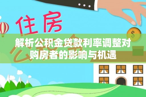 巴林左旗解析公积金贷款利率调整对购房者的影响与机遇