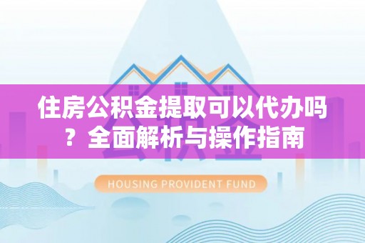 巴林左旗住房公积金提取可以代办吗？全面解析与操作指南