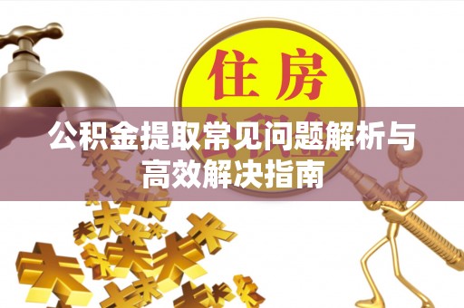 巴林左旗公积金提取常见问题解析与高效解决指南