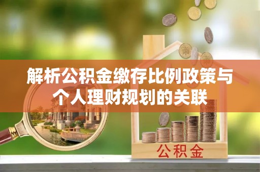 巴林左旗解析公积金缴存比例政策与个人理财规划的关联