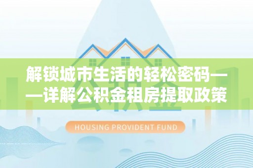 巴林左旗解锁城市生活的轻松密码——详解公积金租房提取政策与实践