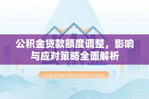 巴林左旗公积金贷款额度调整，影响与应对策略全面解析