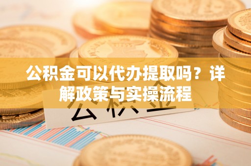 巴林左旗公积金可以代办提取吗？详解政策与实操流程