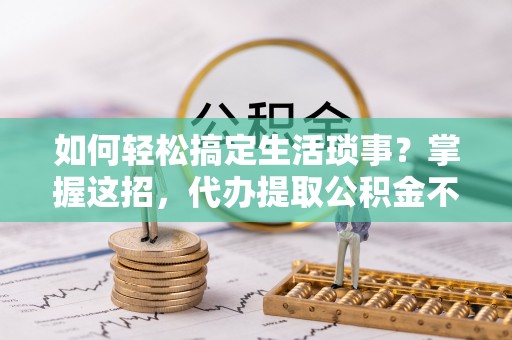 巴林左旗如何轻松搞定生活琐事？掌握这招，代办提取公积金不再难！