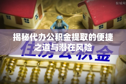 巴林左旗揭秘代办公积金提取的便捷之道与潜在风险