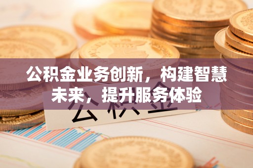 巴林左旗公积金业务创新，构建智慧未来，提升服务体验