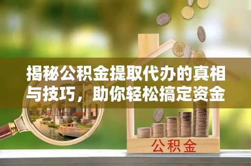 巴林左旗揭秘公积金提取代办的真相与技巧，助你轻松搞定资金流动问题