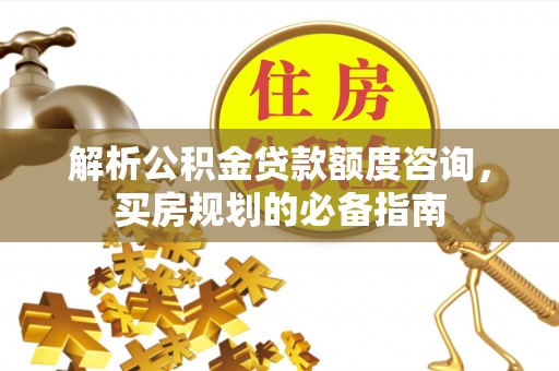 巴林左旗解析公积金贷款额度咨询，买房规划的必备指南