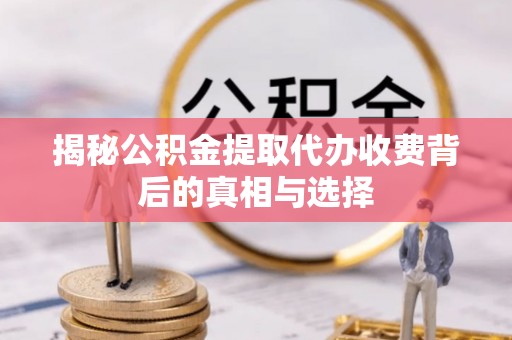 巴林左旗揭秘公积金提取代办收费背后的真相与选择