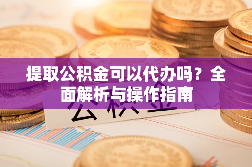 巴林左旗提取公积金可以代办吗？全面解析与操作指南
