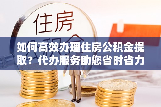 巴林左旗如何高效办理住房公积金提取？代办服务助您省时省力