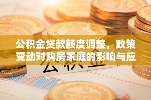 巴林左旗公积金贷款额度调整，政策变动对购房家庭的影响与应对策略