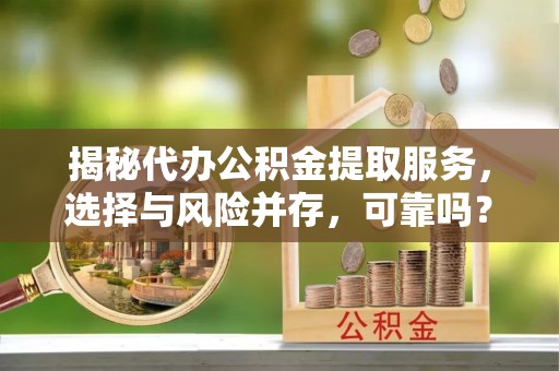 巴林左旗揭秘代办公积金提取服务，选择与风险并存，可靠吗？
