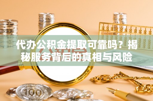 巴林左旗代办公积金提取可靠吗？揭秘服务背后的真相与风险
